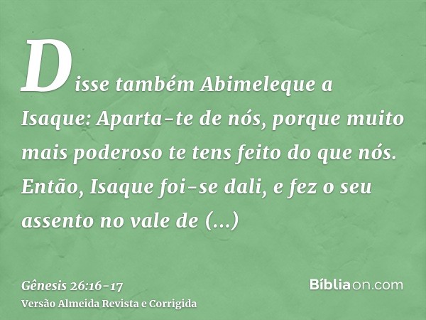 Disse também Abimeleque a Isaque: Aparta-te de nós, porque muito mais poderoso te tens feito do que nós.Então, Isaque foi-se dali, e fez o seu assento no vale d
