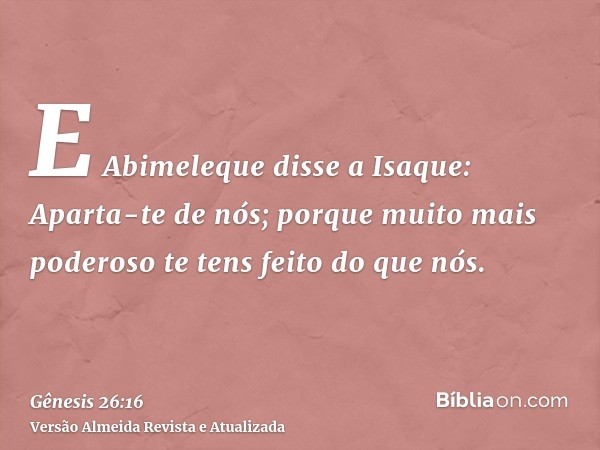 E Abimeleque disse a Isaque: Aparta-te de nós; porque muito mais poderoso te tens feito do que nós.