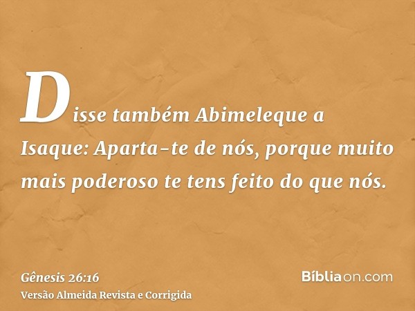 Disse também Abimeleque a Isaque: Aparta-te de nós, porque muito mais poderoso te tens feito do que nós.