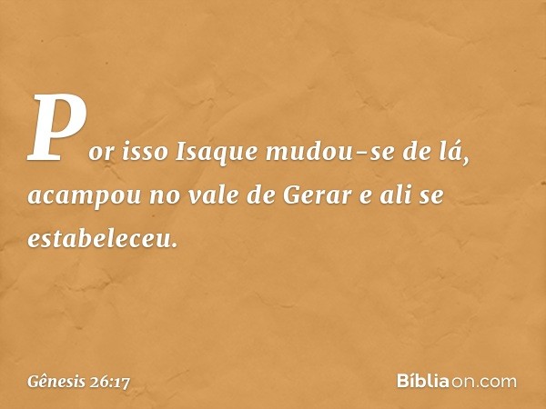 Por isso Isaque mudou-se de lá, acampou no vale de Gerar e ali se estabeleceu. -- Gênesis 26:17