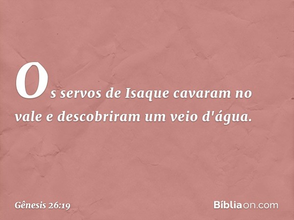 Os servos de Isaque cavaram no vale e descobriram um veio d'água. -- Gênesis 26:19