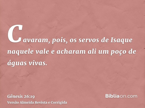 Cavaram, pois, os servos de Isaque naquele vale e acharam ali um poço de águas vivas.