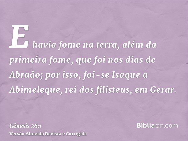E havia fome na terra, além da primeira fome, que foi nos dias de Abraão; por isso, foi-se Isaque a Abimeleque, rei dos filisteus, em Gerar.
