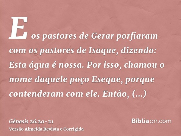 E os pastores de Gerar porfiaram com os pastores de Isaque, dizendo: Esta água é nossa. Por isso, chamou o nome daquele poço Eseque, porque contenderam com ele.