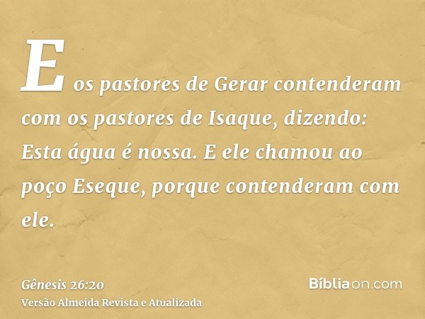 E os pastores de Gerar contenderam com os pastores de Isaque, dizendo: Esta água é nossa. E ele chamou ao poço Eseque, porque contenderam com ele.