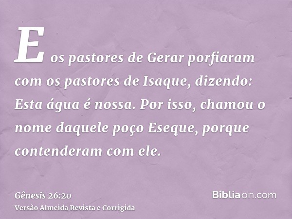 E os pastores de Gerar porfiaram com os pastores de Isaque, dizendo: Esta água é nossa. Por isso, chamou o nome daquele poço Eseque, porque contenderam com ele.