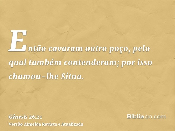 Então cavaram outro poço, pelo qual também contenderam; por isso chamou-lhe Sitna.