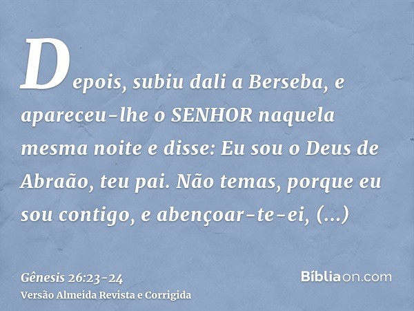 Depois, subiu dali a Berseba,e apareceu-lhe o SENHOR naquela mesma noite e disse: Eu sou o Deus de Abraão, teu pai. Não temas, porque eu sou contigo, e abençoar