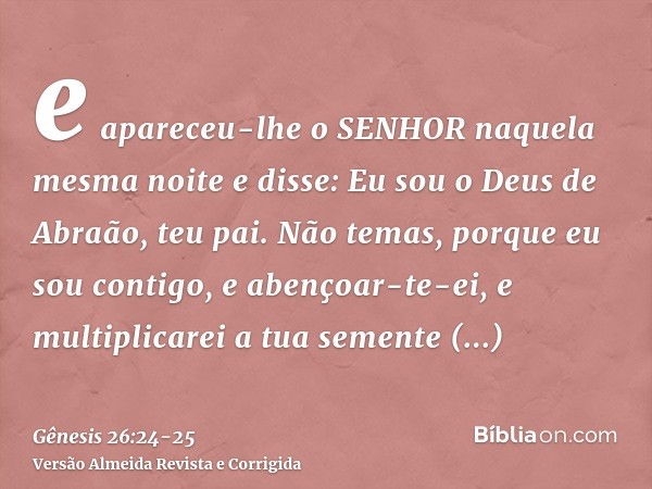 e apareceu-lhe o SENHOR naquela mesma noite e disse: Eu sou o Deus de Abraão, teu pai. Não temas, porque eu sou contigo, e abençoar-te-ei, e multiplicarei a tua