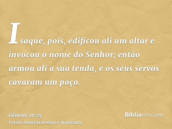 Isaque, pois, edificou ali um altar e invocou o nome do Senhor; então armou ali a sua tenda, e os seus servos cavaram um poço.