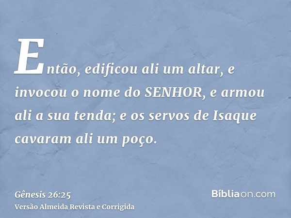 Então, edificou ali um altar, e invocou o nome do SENHOR, e armou ali a sua tenda; e os servos de Isaque cavaram ali um poço.