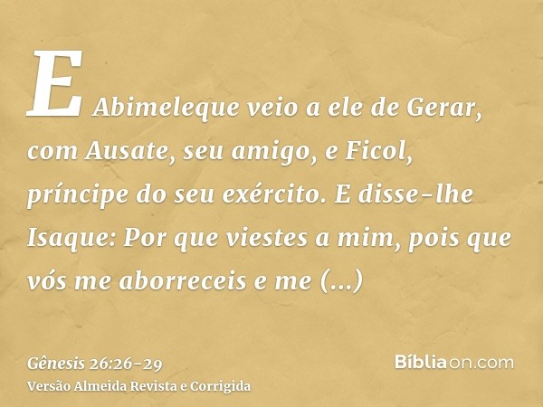 E Abimeleque veio a ele de Gerar, com Ausate, seu amigo, e Ficol, príncipe do seu exército.E disse-lhe Isaque: Por que viestes a mim, pois que vós me aborreceis