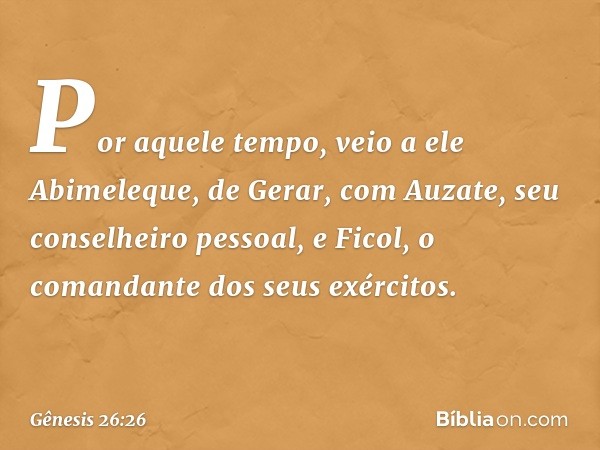 Por aquele tempo, veio a ele Abimele­que, de Gerar, com Auzate, seu conselheiro pessoal, e Ficol, o comandante dos seus exércitos. -- Gênesis 26:26