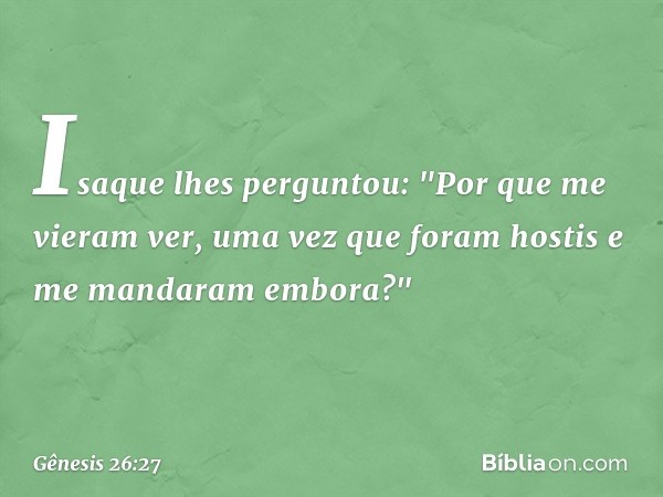 Isaque lhes perguntou: "Por que me vieram ver, uma vez que foram hostis e me mandaram embora?" -- Gênesis 26:27