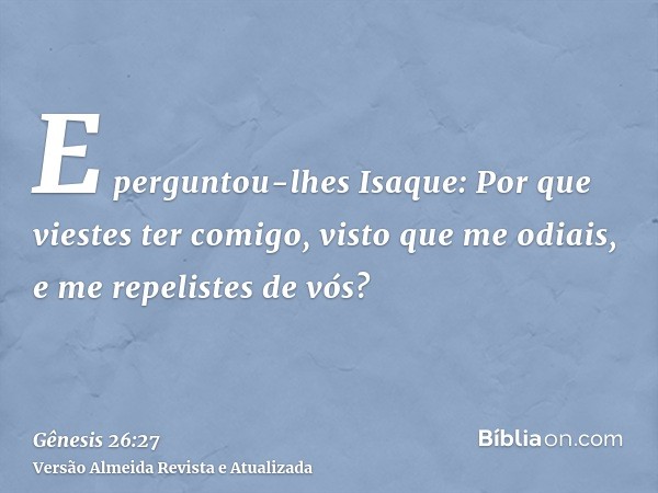 E perguntou-lhes Isaque: Por que viestes ter comigo, visto que me odiais, e me repelistes de vós?