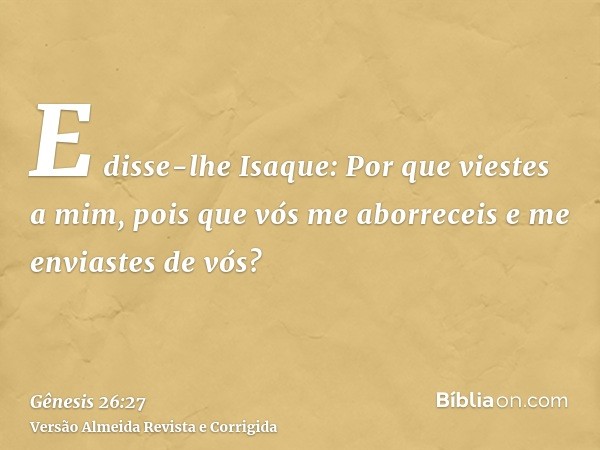E disse-lhe Isaque: Por que viestes a mim, pois que vós me aborreceis e me enviastes de vós?