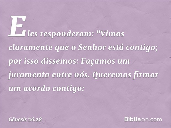 Eles responderam: "Vimos claramente que o Senhor está contigo; por isso dissemos: Façamos um juramento entre nós. Queremos firmar um acordo contigo: -- Gênesis 