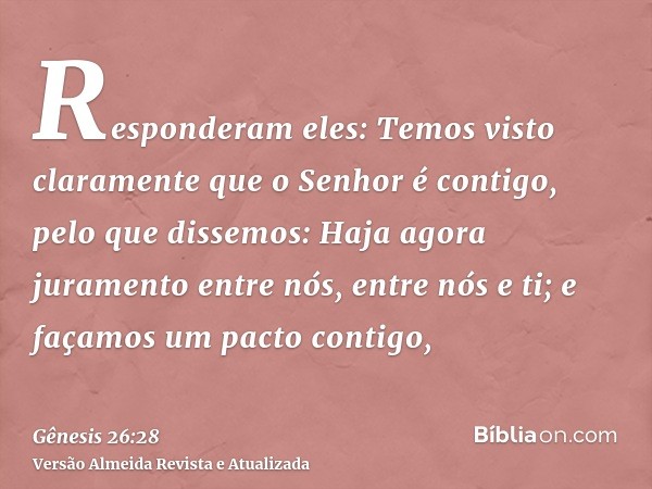 Responderam eles: Temos visto claramente que o Senhor é contigo, pelo que dissemos: Haja agora juramento entre nós, entre nós e ti; e façamos um pacto contigo,