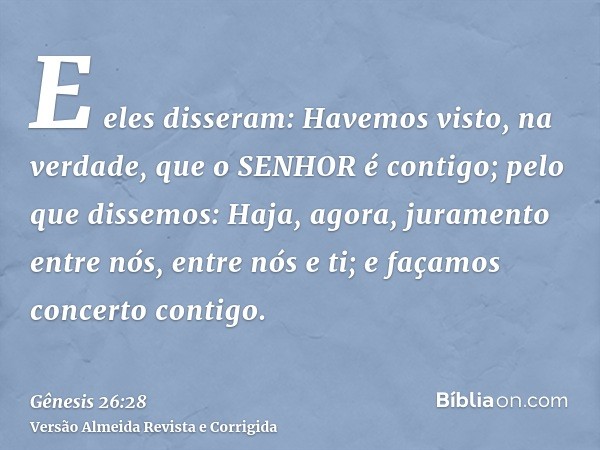E eles disseram: Havemos visto, na verdade, que o SENHOR é contigo; pelo que dissemos: Haja, agora, juramento entre nós, entre nós e ti; e façamos concerto cont