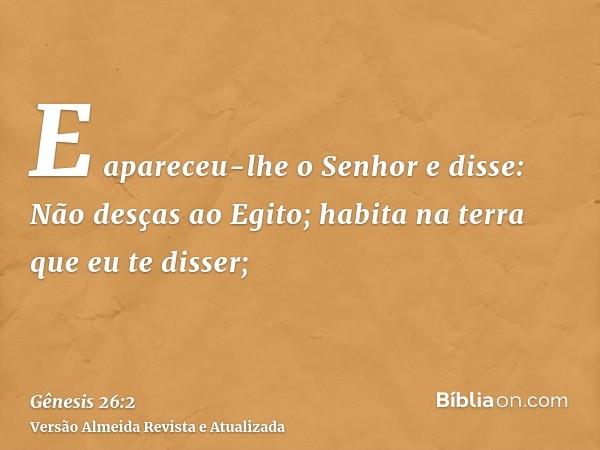 E apareceu-lhe o Senhor e disse: Não desças ao Egito; habita na terra que eu te disser;