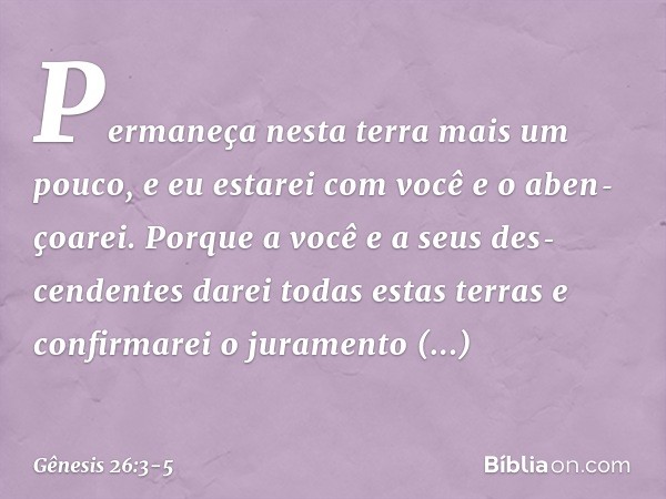 Permaneça nesta terra mais um pouco, e eu estarei com você e o aben­çoarei. Porque a você e a seus des­cende­ntes darei todas estas terras e confir­marei o jura