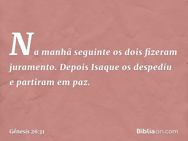 Na manhã seguinte os dois fizeram juramento. Depois Isaque os despediu e partiram em paz. -- Gênesis 26:31