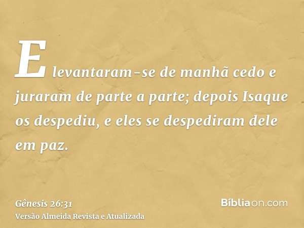 E levantaram-se de manhã cedo e juraram de parte a parte; depois Isaque os despediu, e eles se despediram dele em paz.