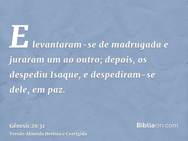 E levantaram-se de madrugada e juraram um ao outro; depois, os despediu Isaque, e despediram-se dele, em paz.