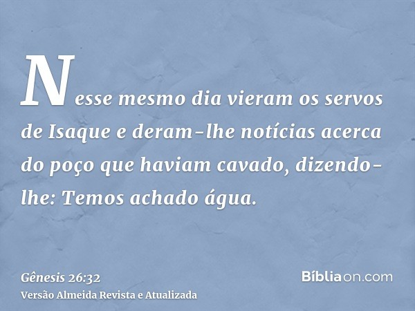 Nesse mesmo dia vieram os servos de Isaque e deram-lhe notícias acerca do poço que haviam cavado, dizendo-lhe: Temos achado água.