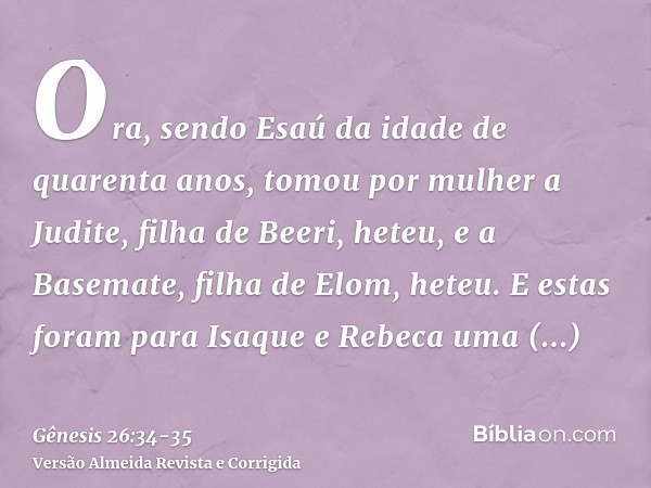 Ora, sendo Esaú da idade de quarenta anos, tomou por mulher a Judite, filha de Beeri, heteu, e a Basemate, filha de Elom, heteu.E estas foram para Isaque e Rebe