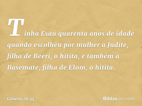 Tinha Esaú quarenta anos de idade quan­do escolheu por mulher a Judite, filha de Beeri, o hitita, e também a Basemate, filha de Elom, o hitita. -- Gênesis 26:34