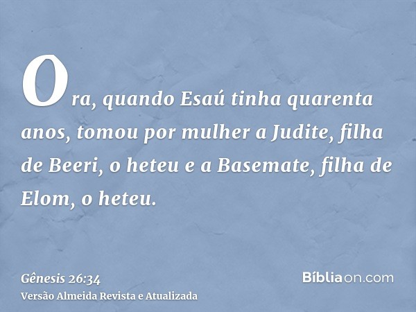 Ora, quando Esaú tinha quarenta anos, tomou por mulher a Judite, filha de Beeri, o heteu e a Basemate, filha de Elom, o heteu.