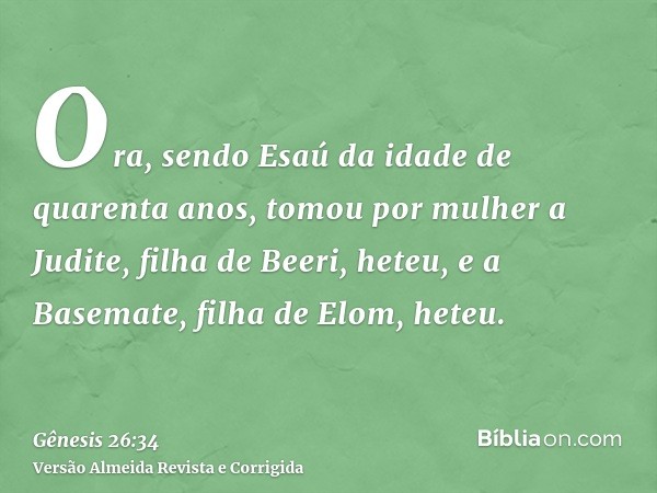 Ora, sendo Esaú da idade de quarenta anos, tomou por mulher a Judite, filha de Beeri, heteu, e a Basemate, filha de Elom, heteu.