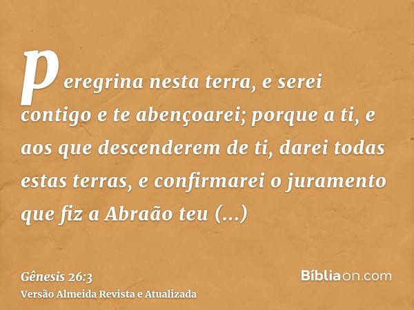 peregrina nesta terra, e serei contigo e te abençoarei; porque a ti, e aos que descenderem de ti, darei todas estas terras, e confirmarei o juramento que fiz a 