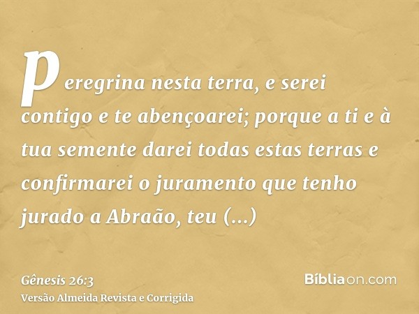 peregrina nesta terra, e serei contigo e te abençoarei; porque a ti e à tua semente darei todas estas terras e confirmarei o juramento que tenho jurado a Abraão