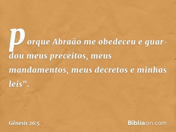 porque Abraão me obedeceu e guar­dou meus preceitos, meus mandamentos, meus decretos e minhas leis". -- Gênesis 26:5