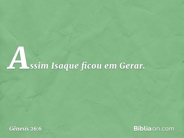 Assim Isaque ficou em Gerar. -- Gênesis 26:6