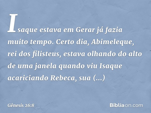 Isaque estava em Gerar já fazia muito tempo. Certo dia, Abimeleque, rei dos filisteus, estava olhando do alto de uma janela quando viu Isaque acariciando Rebeca