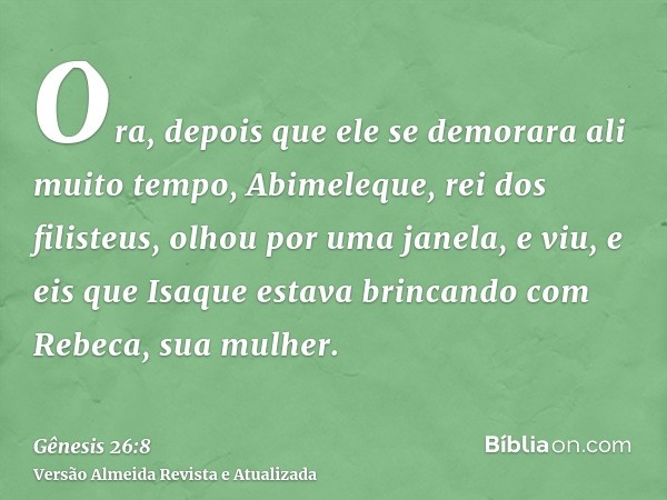 Ora, depois que ele se demorara ali muito tempo, Abimeleque, rei dos filisteus, olhou por uma janela, e viu, e eis que Isaque estava brincando com Rebeca, sua m