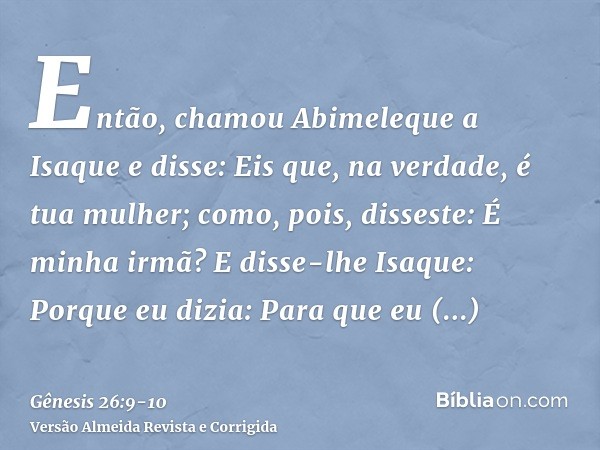Então, chamou Abimeleque a Isaque e disse: Eis que, na verdade, é tua mulher; como, pois, disseste: É minha irmã? E disse-lhe Isaque: Porque eu dizia: Para que