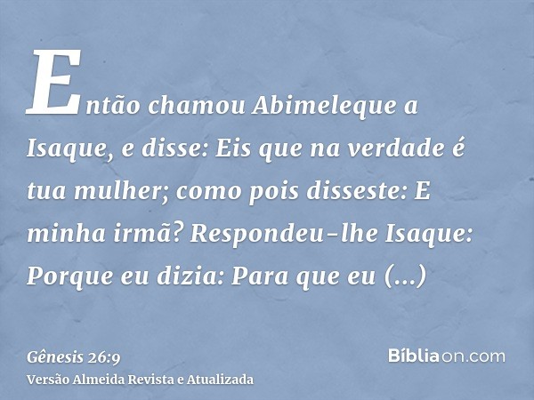 Então chamou Abimeleque a Isaque, e disse: Eis que na verdade é tua mulher; como pois disseste: E minha irmã? Respondeu-lhe Isaque: Porque eu dizia: Para que eu