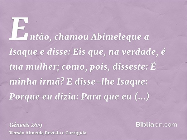 Então, chamou Abimeleque a Isaque e disse: Eis que, na verdade, é tua mulher; como, pois, disseste: É minha irmã? E disse-lhe Isaque: Porque eu dizia: Para que 
