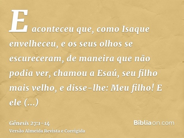 E aconteceu que, como Isaque envelheceu, e os seus olhos se escureceram, de maneira que não podia ver, chamou a Esaú, seu filho mais velho, e disse-lhe: Meu fil