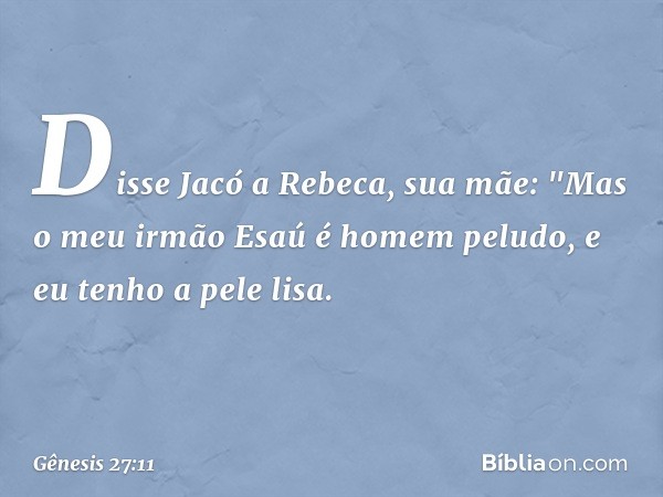 Disse Jacó a Rebeca, sua mãe: "Mas o meu irmão Esaú é homem peludo, e eu tenho a pele lisa. -- Gênesis 27:11