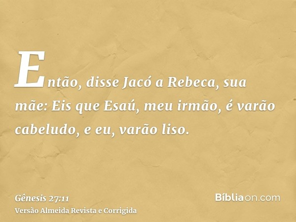 Então, disse Jacó a Rebeca, sua mãe: Eis que Esaú, meu irmão, é varão cabeludo, e eu, varão liso.