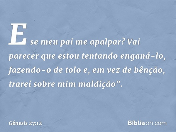 E se meu pai me apalpar? Vai parecer que estou tentando enganá-lo, fazendo-o de tolo e, em vez de bênção, trarei sobre mim maldição". -- Gênesis 27:12