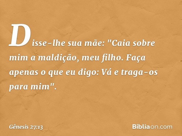 Disse-lhe sua mãe: "Caia sobre mim a maldição, meu filho. Faça apenas o que eu digo: Vá e traga-os para mim". -- Gênesis 27:13