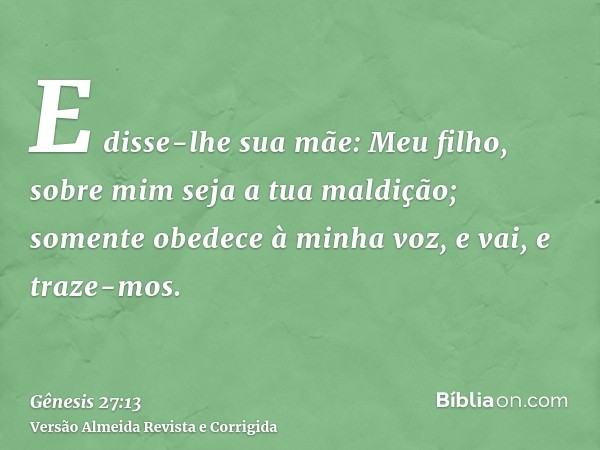 E disse-lhe sua mãe: Meu filho, sobre mim seja a tua maldição; somente obedece à minha voz, e vai, e traze-mos.