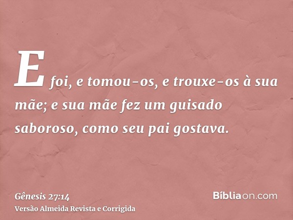 E foi, e tomou-os, e trouxe-os à sua mãe; e sua mãe fez um guisado saboroso, como seu pai gostava.