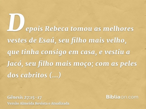 Depois Rebeca tomou as melhores vestes de Esaú, seu filho mais velho, que tinha consigo em casa, e vestiu a Jacó, seu filho mais moço;com as peles dos cabritos 